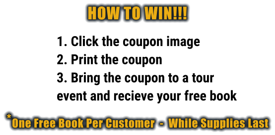 1. Click the coupon image 2. Print the coupon 3. Bring the coupon to a tour event and recieve your free book *One Free Book Per Customer  -  While Supplies Last HOW TO WIN!!!