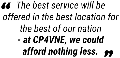 The best service will be offered in the best location for the best of our nation - at CP4VNE, we could afford nothing less. “ “